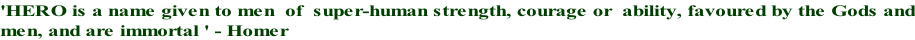'HERO is a name given to men  of  super-human strength, courage or  ability, favoured by the Gods and men, and are immortal ' - Homer